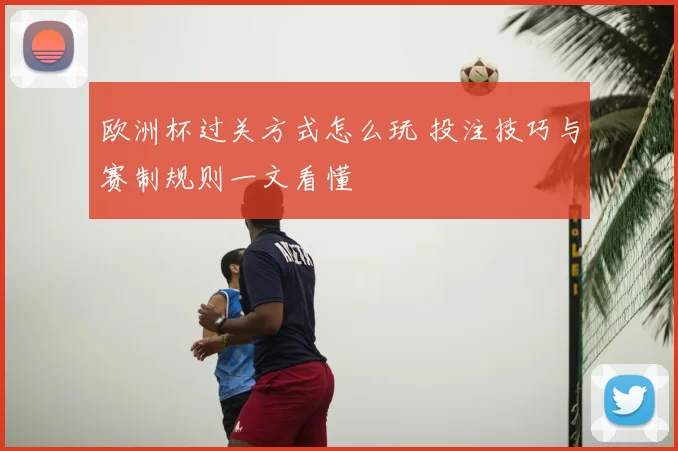 欧洲杯过关方式怎么玩 投注技巧与赛制规则一文看懂