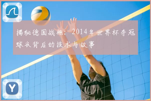 揭秘德国战袍：2014年世界杯夺冠球衣背后的技术与故事