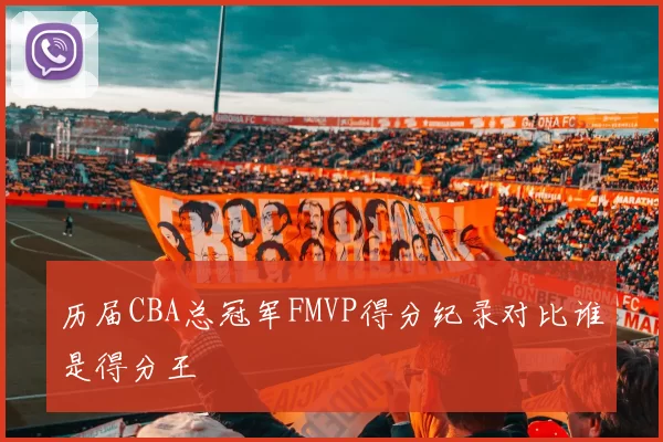 历届CBA总冠军FMVP得分纪录对比谁是得分王
