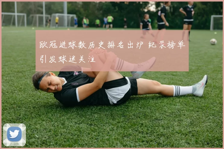 欧冠进球数历史排名出炉 纪录榜单引发球迷关注