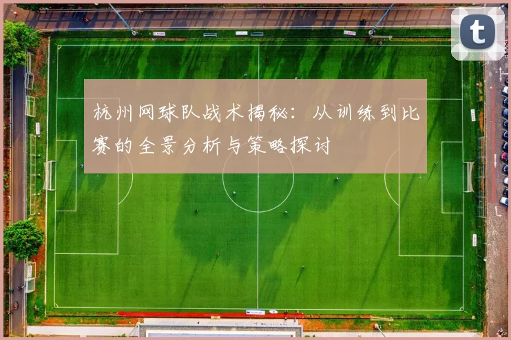 杭州网球队战术揭秘：从训练到比赛的全景分析与策略探讨