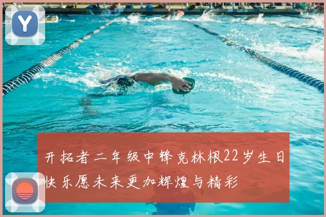 开拓者二年级中锋克林根22岁生日快乐愿未来更加辉煌与精彩
