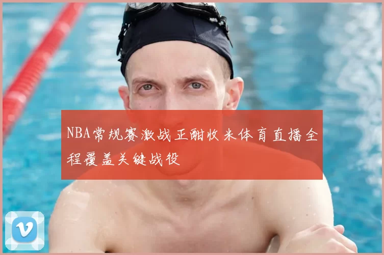 NBA常规赛激战正酣收米体育直播全程覆盖关键战役