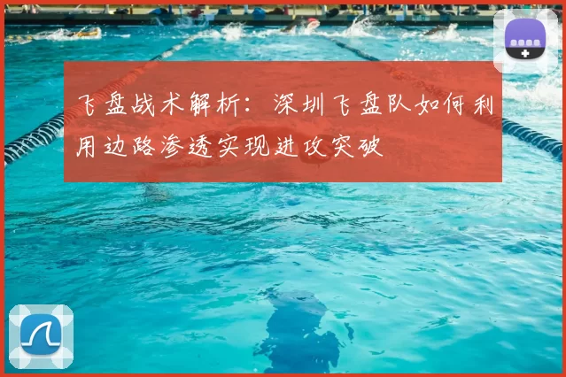 飞盘战术解析：深圳飞盘队如何利用边路渗透实现进攻突破