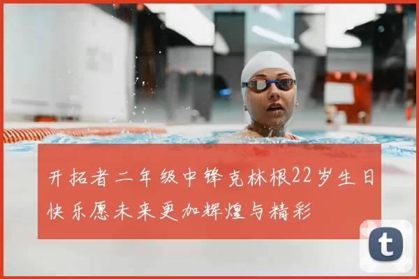 开拓者二年级中锋克林根22岁生日快乐愿未来更加辉煌与精彩