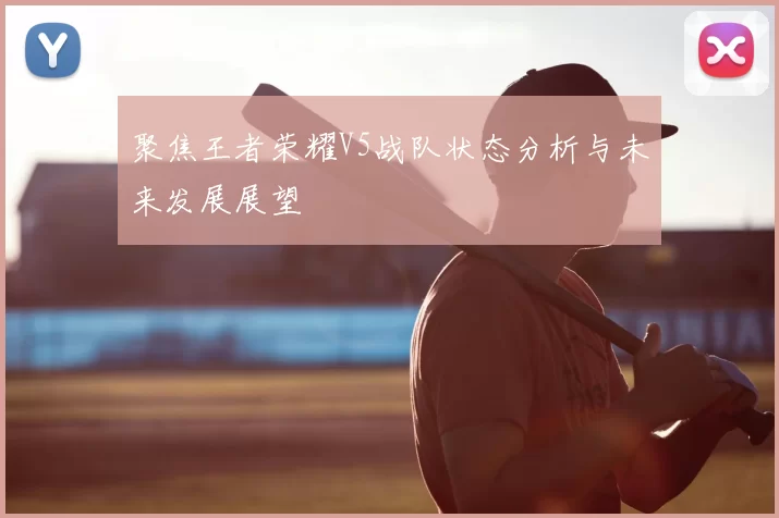 聚焦王者荣耀V5战队状态分析与未来发展展望
