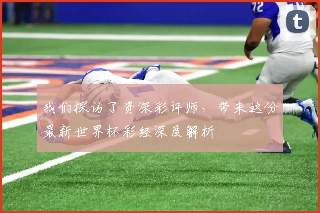 我们探访了资深彩评师,带来这份最新世界杯彩经深度解析