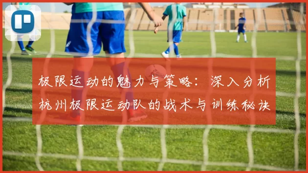 极限运动的魅力与策略:深入分析杭州极限运动队的战术与训练秘诀