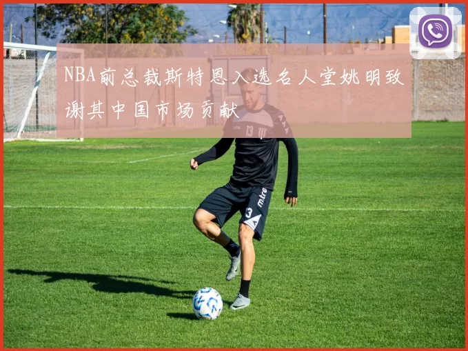 NBA前总裁斯特恩入选名人堂姚明致谢其中国市场贡献