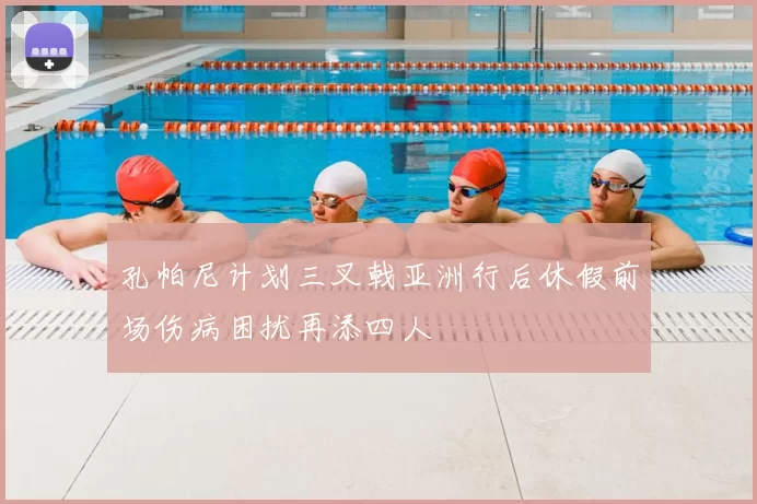孔帕尼计划三叉戟亚洲行后休假前场伤病困扰再添四人
