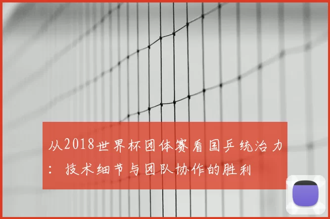 从2018世界杯团体赛看国乒统治力：技术细节与团队协作的胜利