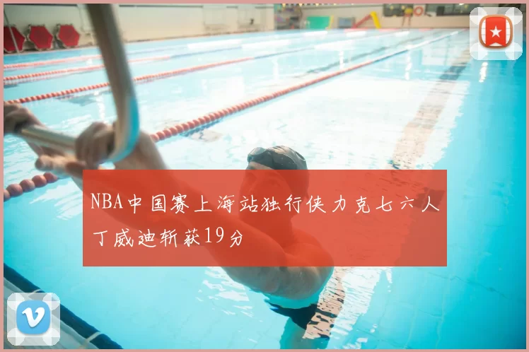 NBA中国赛上海站独行侠力克七六人丁威迪斩获19分