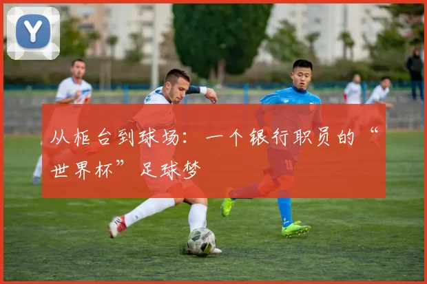 从柜台到球场：一个银行职员的“世界杯”足球梦
