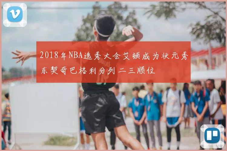 2018年NBA选秀大会艾顿成为状元秀东契奇巴格利分列二三顺位