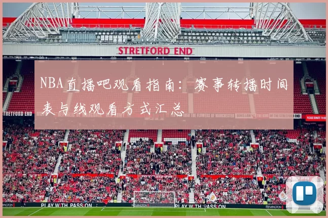 NBA直播吧观看指南：赛事转播时间表与线观看方式汇总