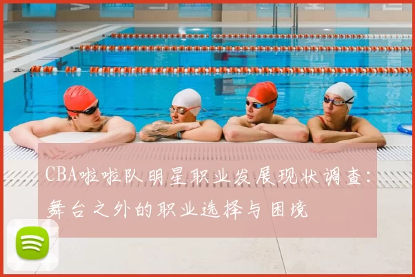 CBA啦啦队明星职业发展现状调查:舞台之外的职业选择与困境