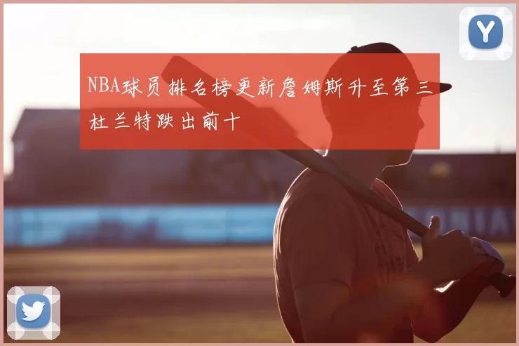NBA球员排名榜更新詹姆斯升至第三杜兰特跌出前十
