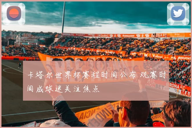 卡塔尔世界杯赛程时间公布 观赛时间成球迷关注焦点