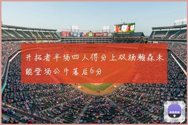 开拓者半场四人得分上双杨瀚森未能登场公牛落后6分