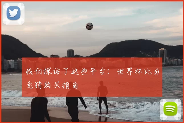 我们探访了这些平台:世界杯比分竞猜购买指南
