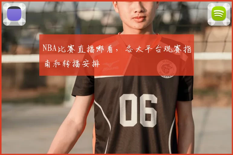 NBA比赛直播哪看,各大平台观赛指南和转播安排