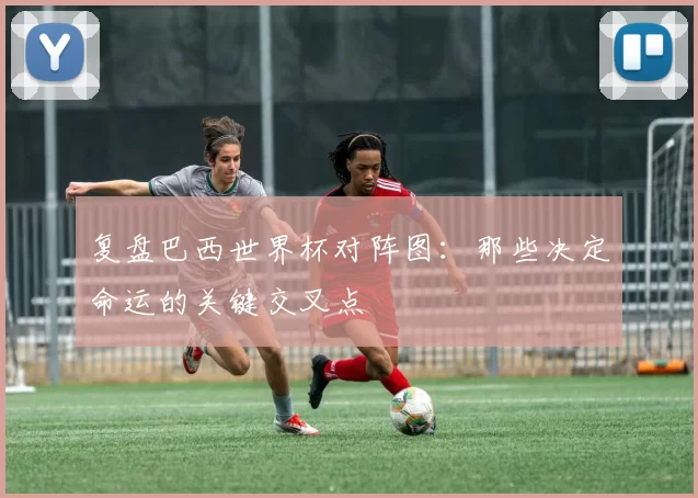 复盘巴西世界杯对阵图：那些决定命运的关键交叉点