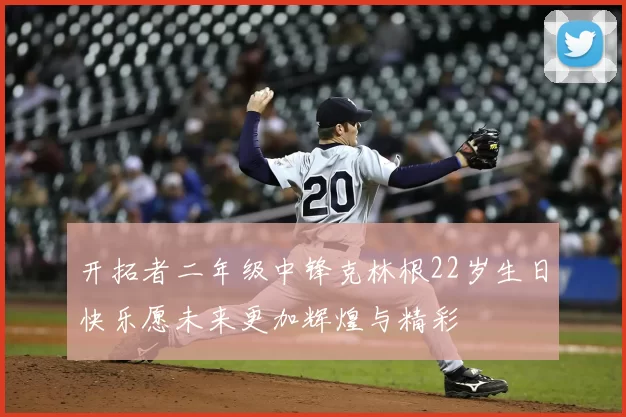 开拓者二年级中锋克林根22岁生日快乐愿未来更加辉煌与精彩