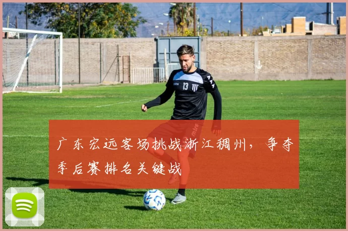 广东宏远客场挑战浙江稠州,争夺季后赛排名关键战