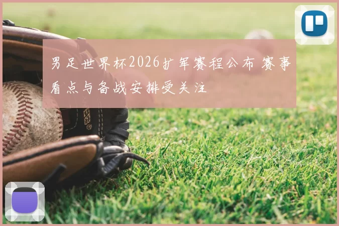 男足世界杯2026扩军赛程公布 赛事看点与备战安排受关注