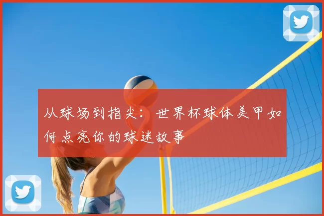 从球场到指尖：世界杯球体美甲如何点亮你的球迷故事