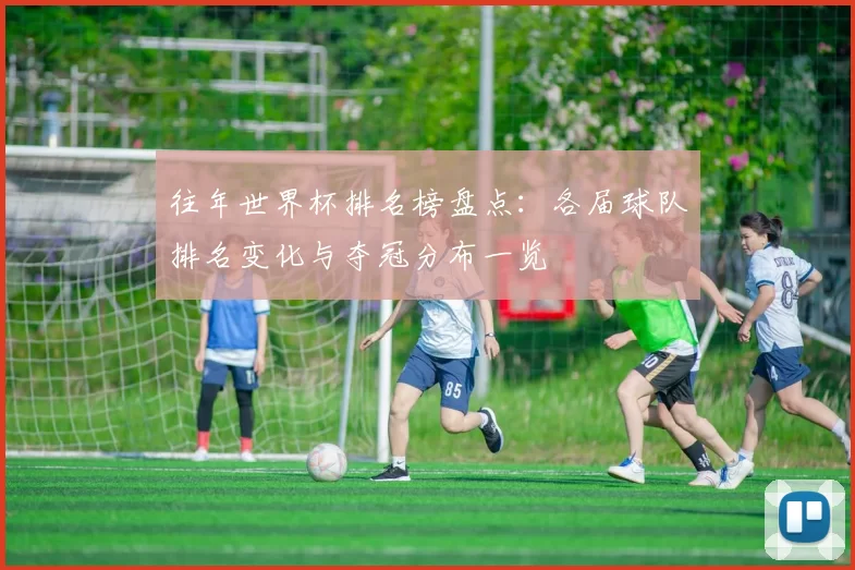 往年世界杯排名榜盘点：各届球队排名变化与夺冠分布一览