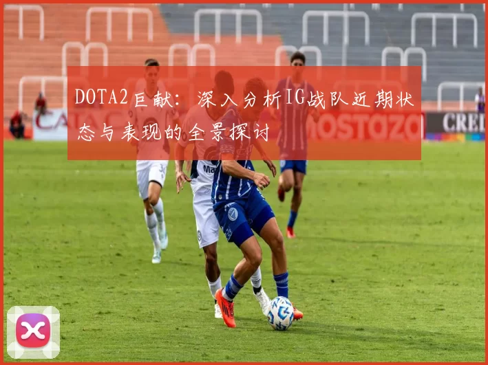 DOTA2巨献：深入分析IG战队近期状态与表现的全景探讨