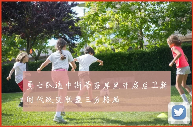 勇士队选中斯蒂芬库里开启后卫新时代改变联盟三分格局