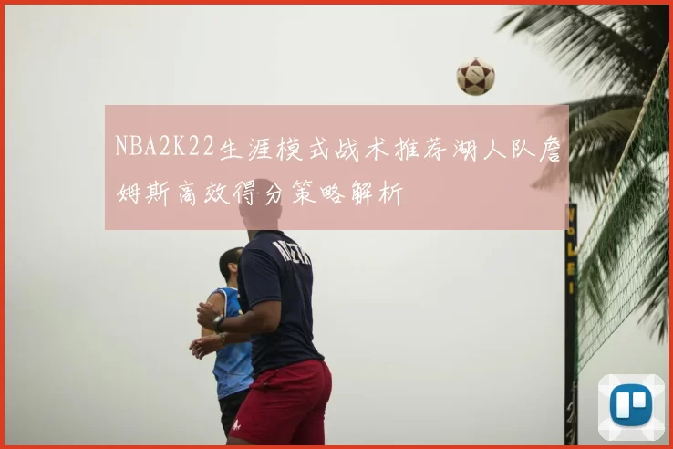NBA2K22生涯模式战术推荐湖人队詹姆斯高效得分策略解析