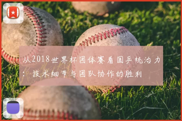 从2018世界杯团体赛看国乒统治力：技术细节与团队协作的胜利