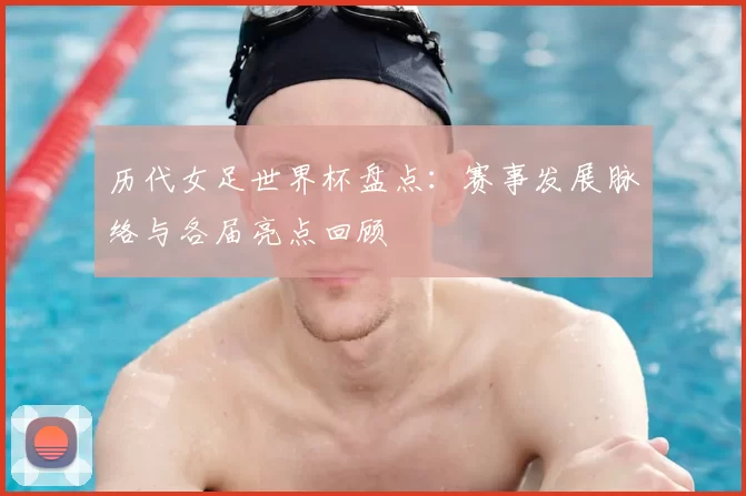 历代女足世界杯盘点：赛事发展脉络与各届亮点回顾
