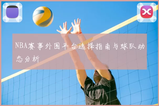 NBA赛事外围平台选择指南与球队动态分析