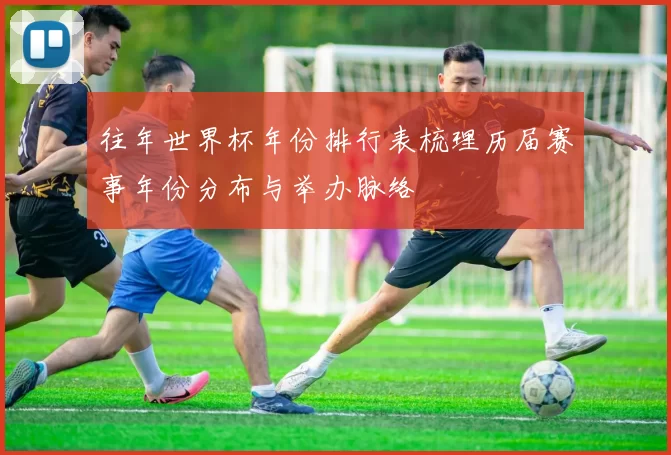 往年世界杯年份排行表梳理历届赛事年份分布与举办脉络