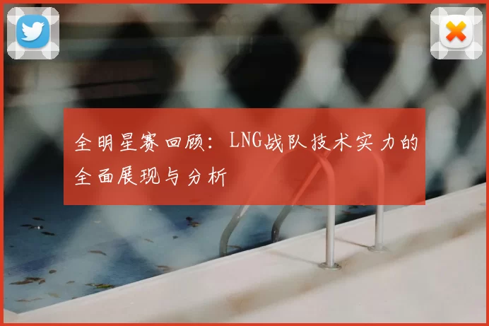 全明星赛回顾:LNG战队技术实力的全面展现与分析