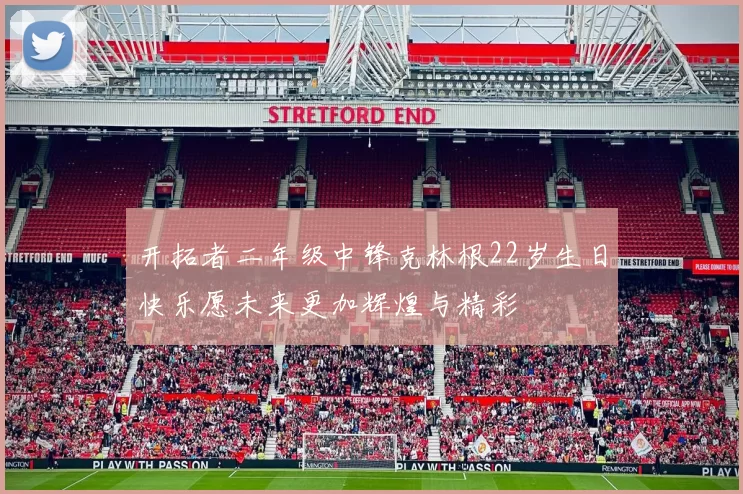 开拓者二年级中锋克林根22岁生日快乐愿未来更加辉煌与精彩