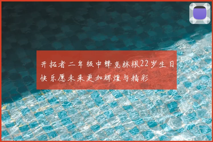 开拓者二年级中锋克林根22岁生日快乐愿未来更加辉煌与精彩