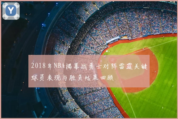 2018年NBA揭幕战勇士对阵雷霆关键球员表现与胜负结果回顾