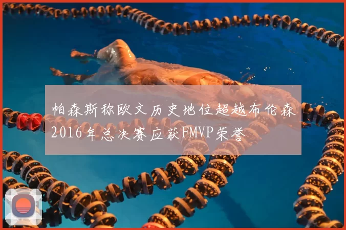 帕森斯称欧文历史地位超越布伦森2016年总决赛应获FMVP荣誉