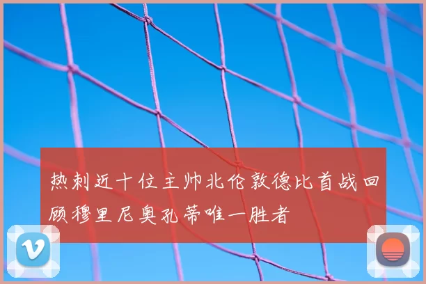 热刺近十位主帅北伦敦德比首战回顾穆里尼奥孔蒂唯一胜者