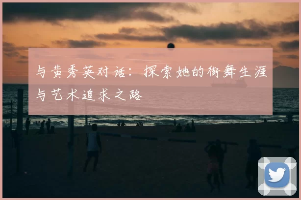 与黄秀英对话：探索她的街舞生涯与艺术追求之路