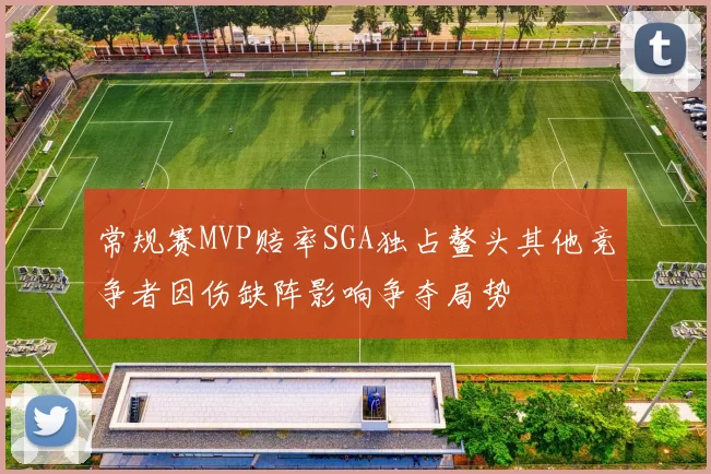 常规赛MVP赔率SGA独占鳌头其他竞争者因伤缺阵影响争夺局势