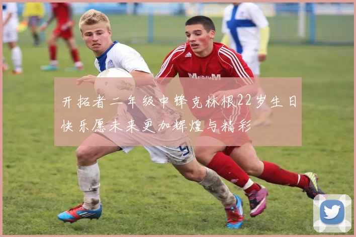 开拓者二年级中锋克林根22岁生日快乐愿未来更加辉煌与精彩