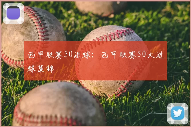 西甲联赛50进球:西甲联赛50大进球集锦