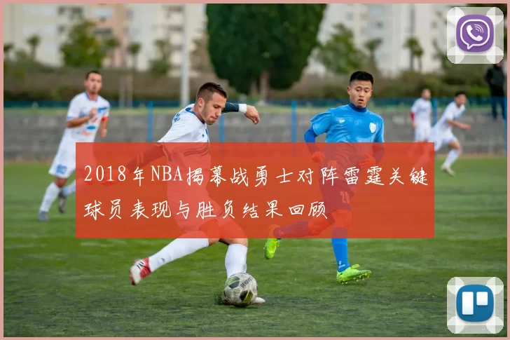 2018年NBA揭幕战勇士对阵雷霆关键球员表现与胜负结果回顾