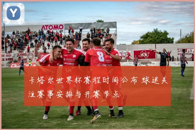 卡塔尔世界杯赛程时间公布 球迷关注赛事安排与开赛节点